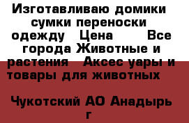 Изготавливаю домики, сумки-переноски, одежду › Цена ­ 1 - Все города Животные и растения » Аксесcуары и товары для животных   . Чукотский АО,Анадырь г.